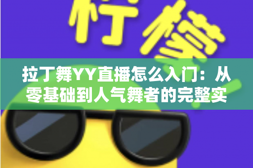 拉丁舞YY直播怎么入门:从零基础到人气舞者的完整实战指南 拉丁舞YY直播怎么入门:从零基础到人气舞者的完整实战指南
