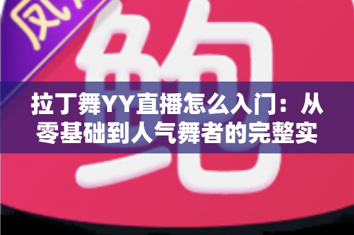 拉丁舞YY直播怎么入门:从零基础到人气舞者的完整实战指南 拉丁舞YY直播怎么入门:从零基础到人气舞者的完整实战指南