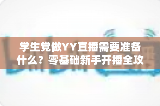 学生党做YY直播需要准备什么?零基础新手开播全攻略与实用清单 学生党做YY直播需要准备什么?零基础新手开播全攻略与实用清单