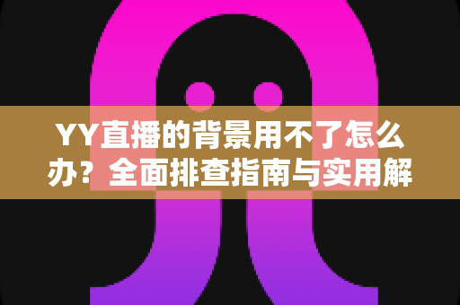 YY直播的背景用不了怎么办？全面排查指南与实用解决技巧助你快速恢复直播