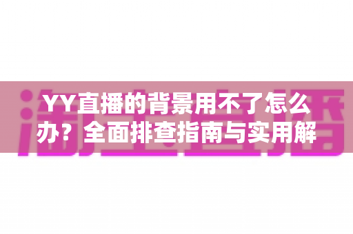 YY直播的背景用不了怎么办？全面排查指南与实用解决技巧助你快速恢复直播