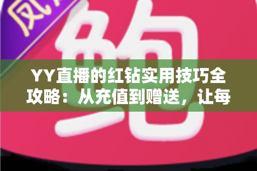 YY直播的红钻实用技巧全攻略：从充值到赠送，让每一颗红钻都花在刀刃上