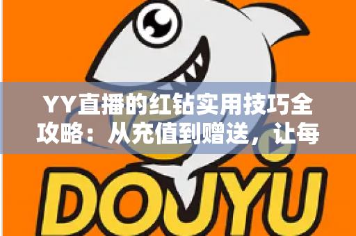 YY直播的红钻实用技巧全攻略：从充值到赠送，让每一颗红钻都花在刀刃上