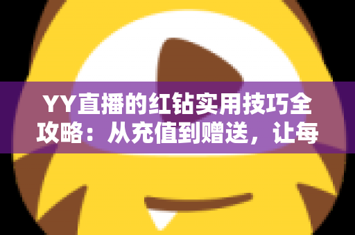YY直播的红钻实用技巧全攻略：从充值到赠送，让每一颗红钻都花在刀刃上