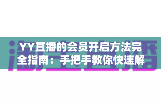 YY直播的会员开启方法完全指南：手把手教你快速解锁会员特权与专属福利