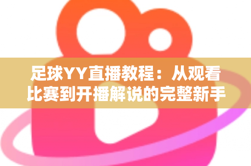 足球YY直播教程：从观看比赛到开播解说的完整新手指南