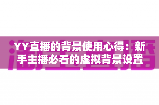 YY直播的背景使用心得:新手主播必看的虚拟背景设置与优化全攻略 YY直播的背景使用心得:新手主播必看的虚拟背景设置与优化全攻略