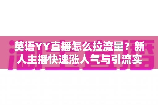 英语YY直播怎么拉流量？新人主播快速涨人气与引流实战全攻略