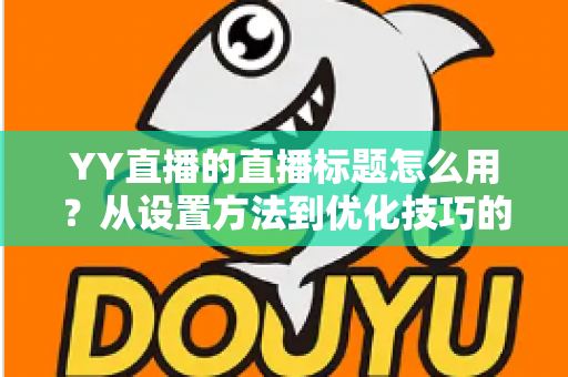 YY直播的直播标题怎么用?从设置方法到优化技巧的完整指南,助你快速提升直播间人气 YY直播的直播标题怎么用?从设置方法到优化技巧的完整指南,助你快速提升直播间人气