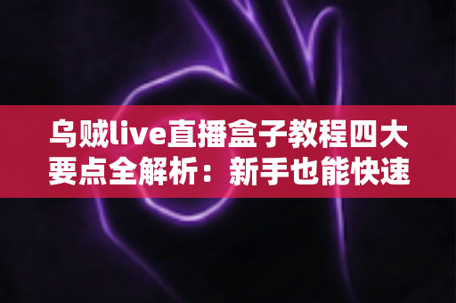 乌贼live直播盒子教程四大要点全解析：新手也能快速上手的直播实战指南