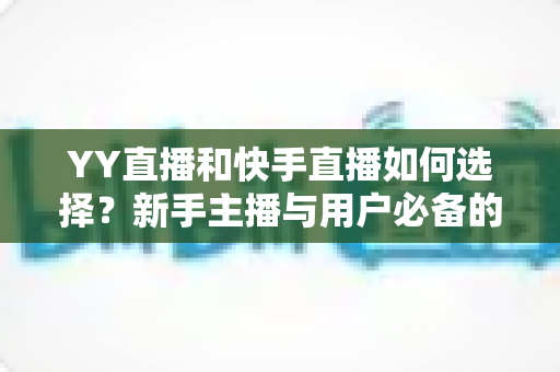 YY直播和快手直播如何选择?新手主播与用户必备的全方位对比指南 YY直播和快手直播如何选择?新手主播与用户必备的全方位对比指南