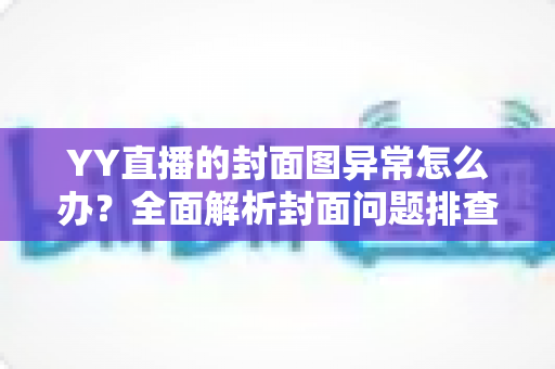 YY直播的封面图异常怎么办？全面解析封面问题排查与解决方法指南