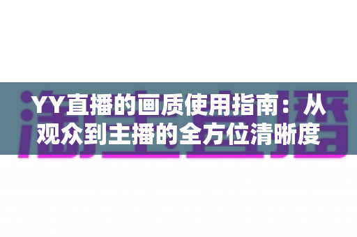 YY直播的画质使用指南：从观众到主播的全方位清晰度优化手册，助您畅享高清直播体验