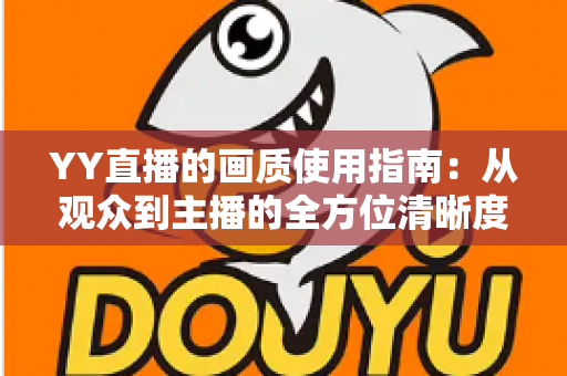 YY直播的画质使用指南：从观众到主播的全方位清晰度优化手册，助您畅享高清直播体验