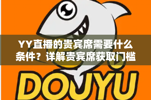 YY直播的贵宾席需要什么条件?详解贵宾席获取门槛、特权与实用攻略 YY直播的贵宾席需要什么条件?详解贵宾席获取门槛、特权与实用攻略