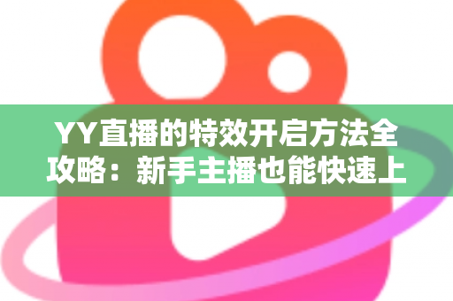 YY直播的特效开启方法全攻略:新手主播也能快速上手的效果设置指南 YY直播的特效开启方法全攻略:新手主播也能快速上手的效果设置指南