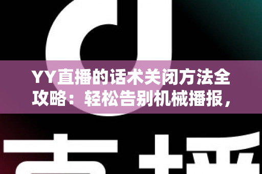 YY直播的话术关闭方法全攻略:轻松告别机械播报,打造清爽真实的直播间 YY直播的话术关闭方法全攻略:轻松告别机械播报,打造清爽真实的直播间