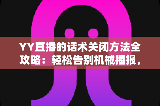 YY直播的话术关闭方法全攻略:轻松告别机械播报,打造清爽真实的直播间 YY直播的话术关闭方法全攻略:轻松告别机械播报,打造清爽真实的直播间