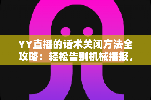 YY直播的话术关闭方法全攻略:轻松告别机械播报,打造清爽真实的直播间 YY直播的话术关闭方法全攻略:轻松告别机械播报,打造清爽真实的直播间