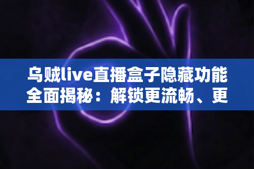 乌贼live直播盒子隐藏功能全面揭秘：解锁更流畅、更私密的直播观看新体验