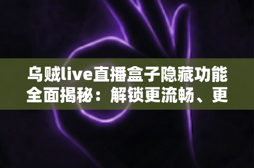乌贼live直播盒子隐藏功能全面揭秘：解锁更流畅、更私密的直播观看新体验