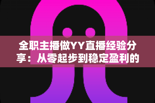 全职主播做YY直播经验分享：从零起步到稳定盈利的实战全攻略