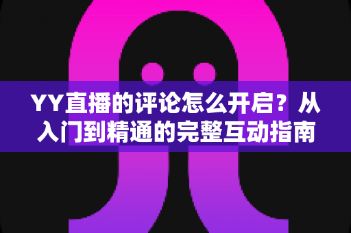 YY直播的评论怎么开启?从入门到精通的完整互动指南 YY直播的评论怎么开启?从入门到精通的完整互动指南