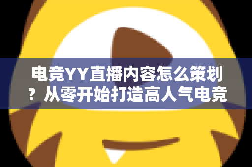 电竞YY直播内容怎么策划？从零开始打造高人气电竞直播间的完整方案