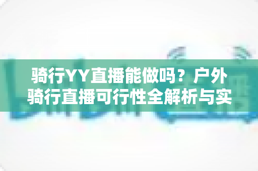 骑行YY直播能做吗?户外骑行直播可行性全解析与实操赚钱指南 骑行YY直播能做吗?户外骑行直播可行性全解析与实操赚钱指南
