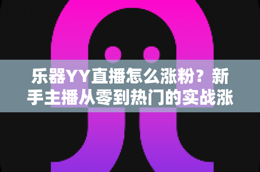 乐器YY直播怎么涨粉?新手主播从零到热门的实战涨粉全攻略 乐器YY直播怎么涨粉?新手主播从零到热门的实战涨粉全攻略