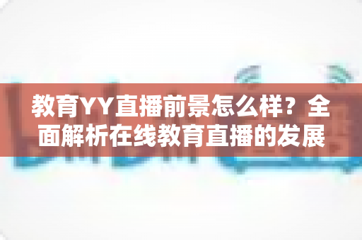 教育YY直播前景怎么样？全面解析在线教育直播的发展机遇与未来趋势