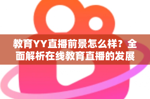 教育YY直播前景怎么样？全面解析在线教育直播的发展机遇与未来趋势