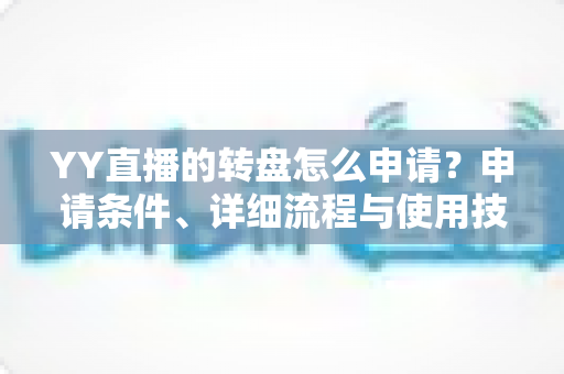 YY直播的转盘怎么申请?申请条件、详细流程与使用技巧一文全解析 YY直播的转盘怎么申请?申请条件、详细流程与使用技巧一文全解析