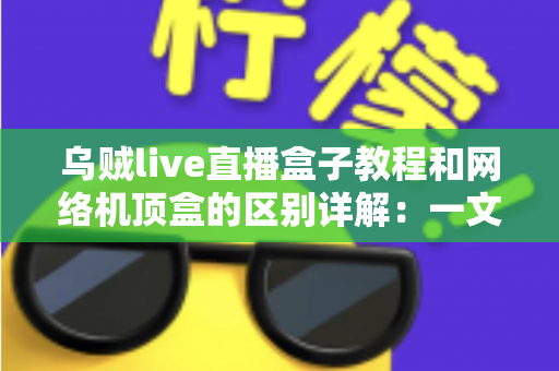 乌贼live直播盒子教程和网络机顶盒的区别详解：一文看懂家庭观影方案怎么选