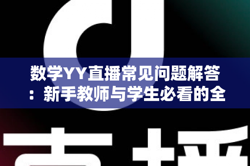 数学YY直播常见问题解答:新手教师与学生必看的全流程实用指南 数学YY直播常见问题解答:新手教师与学生必看的全流程实用指南