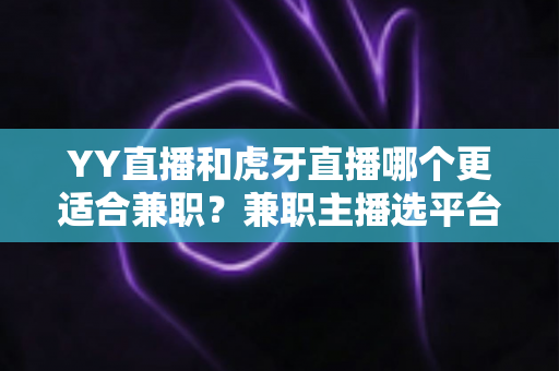 YY直播和虎牙直播哪个更适合兼职?兼职主播选平台的深度对比与实用指南 YY直播和虎牙直播哪个更适合兼职?兼职主播选平台的深度对比与实用指南
