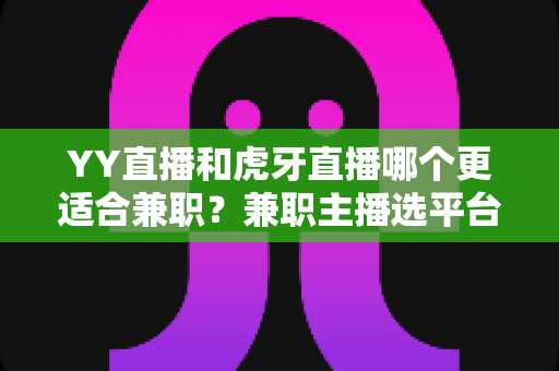 YY直播和虎牙直播哪个更适合兼职？兼职主播选平台的深度对比与实用指南