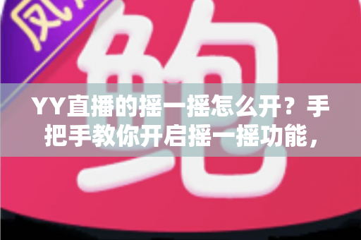 YY直播的摇一摇怎么开?手把手教你开启摇一摇功能,轻松玩转直播互动与福利 YY直播的摇一摇怎么开?手把手教你开启摇一摇功能,轻松玩转直播互动与福利