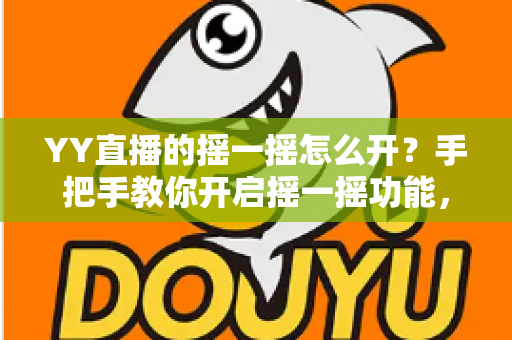YY直播的摇一摇怎么开?手把手教你开启摇一摇功能,轻松玩转直播互动与福利 YY直播的摇一摇怎么开?手把手教你开启摇一摇功能,轻松玩转直播互动与福利