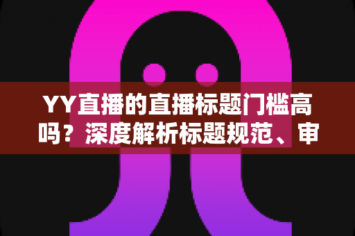 YY直播的直播标题门槛高吗?深度解析标题规范、审核机制与高流量起标实战技巧 YY直播的直播标题门槛高吗?深度解析标题规范、审核机制与高流量起标实战技巧