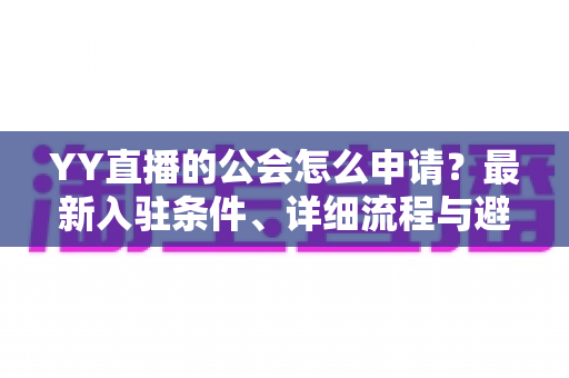 YY直播的公会怎么申请?最新入驻条件、详细流程与避坑指南全解析 YY直播的公会怎么申请?最新入驻条件、详细流程与避坑指南全解析