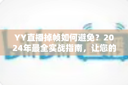 YY直播掉帧如何避免?2024年最全实战指南,让您的直播画面丝般顺滑 YY直播掉帧如何避免?2024年最全实战指南,让您的直播画面丝般顺滑