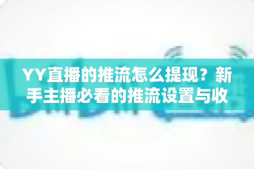 YY直播的推流怎么提现?新手主播必看的推流设置与收益提现全流程指南 YY直播的推流怎么提现?新手主播必看的推流设置与收益提现全流程指南