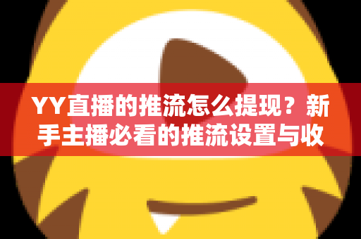 YY直播的推流怎么提现?新手主播必看的推流设置与收益提现全流程指南 YY直播的推流怎么提现?新手主播必看的推流设置与收益提现全流程指南