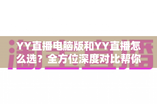 YY直播电脑版和YY直播怎么选?全方位深度对比帮你找到最适合的观看与开播方式 YY直播电脑版和YY直播怎么选?全方位深度对比帮你找到最适合的观看与开播方式
