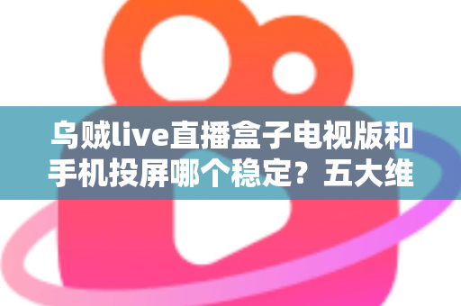 乌贼live直播盒子电视版和手机投屏哪个稳定?五大维度深度对比与实用优化指南 乌贼live直播盒子电视版和手机投屏哪个稳定?五大维度深度对比与实用优化指南