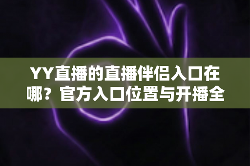 YY直播的直播伴侣入口在哪?官方入口位置与开播全流程详解 YY直播的直播伴侣入口在哪?官方入口位置与开播全流程详解