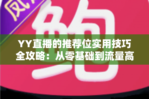 YY直播的推荐位实用技巧全攻略:从零基础到流量高手的进阶指南 YY直播的推荐位实用技巧全攻略:从零基础到流量高手的进阶指南