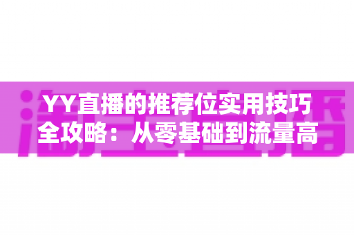 YY直播的推荐位实用技巧全攻略:从零基础到流量高手的进阶指南 YY直播的推荐位实用技巧全攻略:从零基础到流量高手的进阶指南