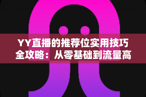 YY直播的推荐位实用技巧全攻略:从零基础到流量高手的进阶指南 YY直播的推荐位实用技巧全攻略:从零基础到流量高手的进阶指南